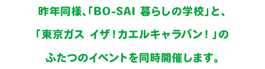 昨年同様、「BO-SAI 暮らしの学校」と、「東京ガス イザ！カエルキャラバン！」のふたつのイベントを同時開催します。
